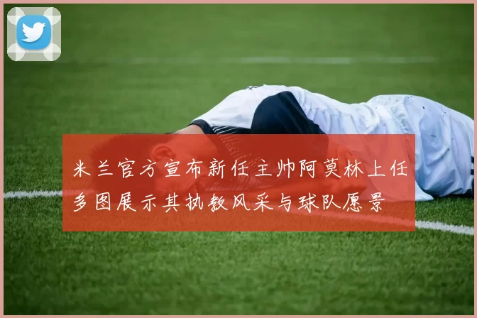 米兰官方宣布新任主帅阿莫林上任多图展示其执教风采与球队愿景