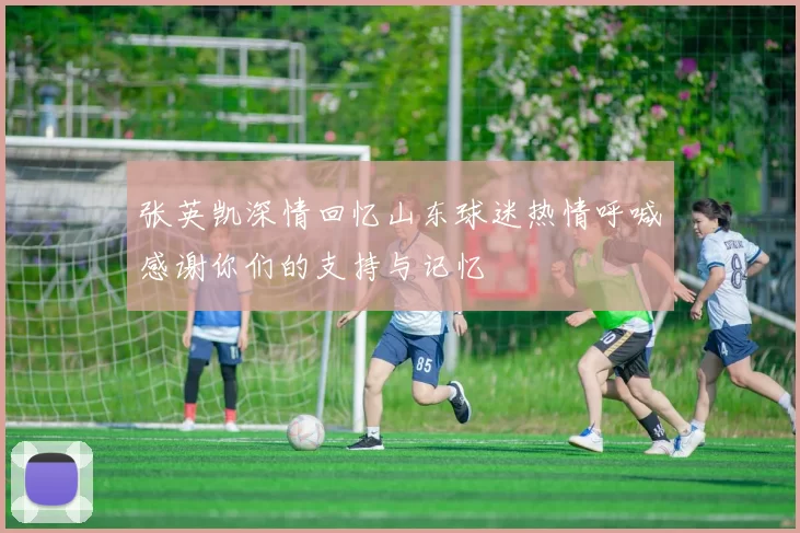 张英凯深情回忆山东球迷热情呼喊感谢你们的支持与记忆