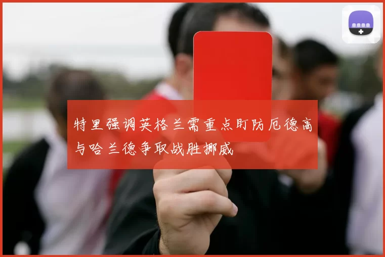 特里强调英格兰需重点盯防厄德高与哈兰德争取战胜挪威