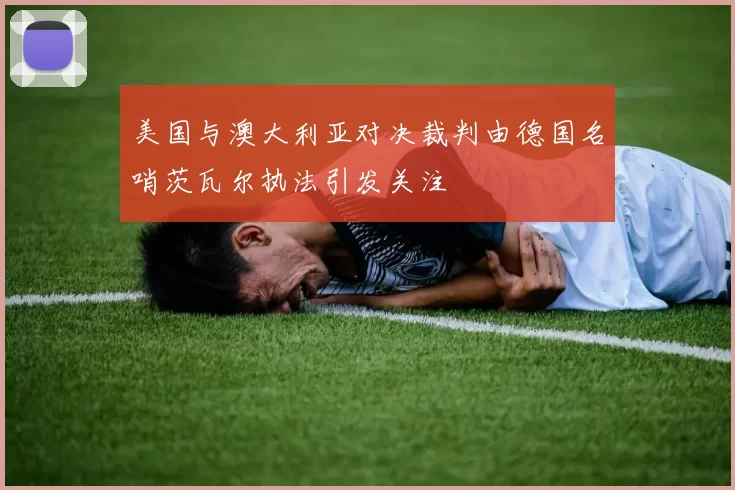 美国与澳大利亚对决裁判由德国名哨茨瓦尔执法引发关注