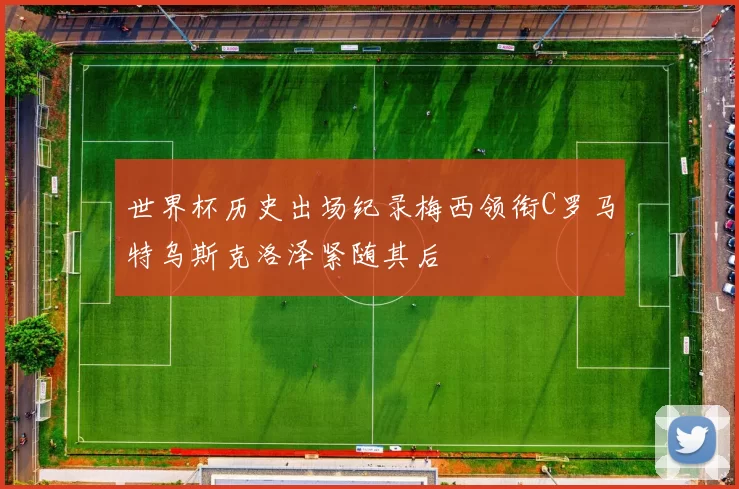 世界杯历史出场纪录梅西领衔C罗马特乌斯克洛泽紧随其后