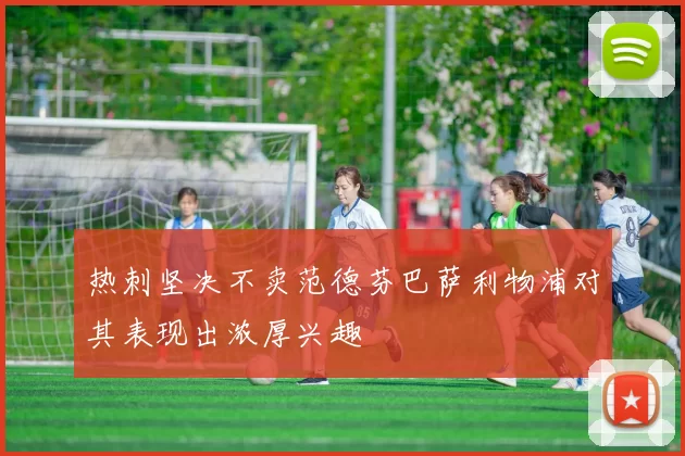 热刺坚决不卖范德芬巴萨利物浦对其表现出浓厚兴趣