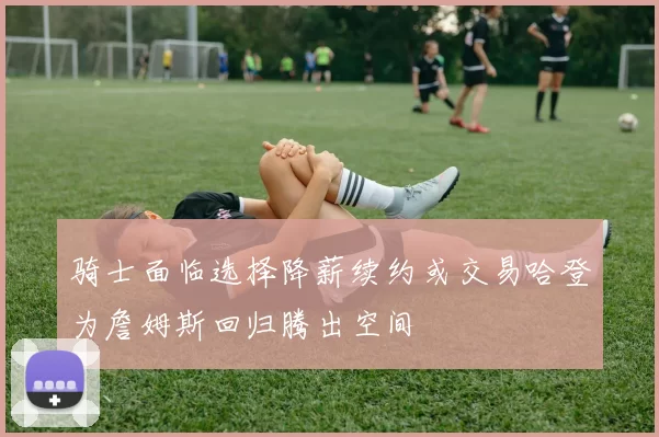 骑士面临选择降薪续约或交易哈登为詹姆斯回归腾出空间