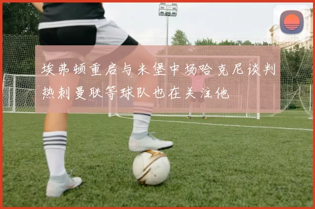 埃弗顿重启与米堡中场哈克尼谈判热刺曼联等球队也在关注他