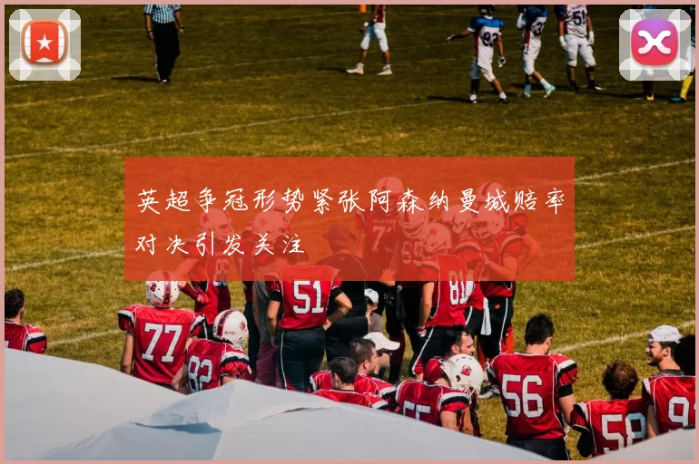 英超争冠形势紧张阿森纳曼城赔率对决引发关注