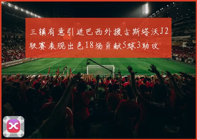 三镇有意引进巴西外援古斯塔沃J2联赛表现出色18场贡献5球3助攻