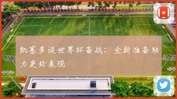 凯塞多谈世界杯备战：全新准备助力更好表现