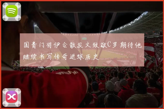 国青门将伊合散发文致敬C罗期待他继续书写传奇进球历史