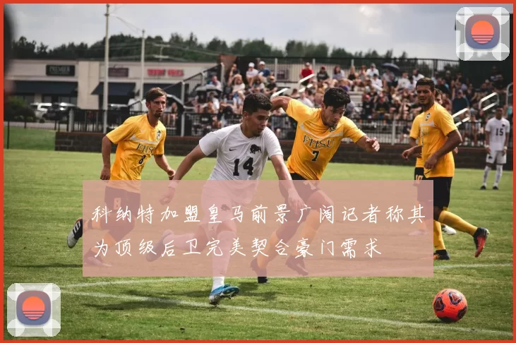 科纳特加盟皇马前景广阔记者称其为顶级后卫完美契合豪门需求