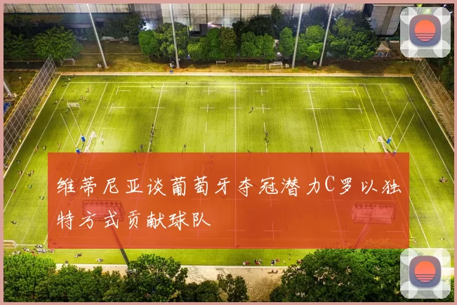 维蒂尼亚谈葡萄牙夺冠潜力C罗以独特方式贡献球队