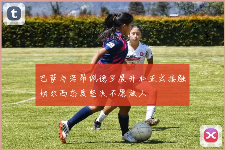 巴萨与若昂佩德罗展开非正式接触切尔西态度坚决不愿放人