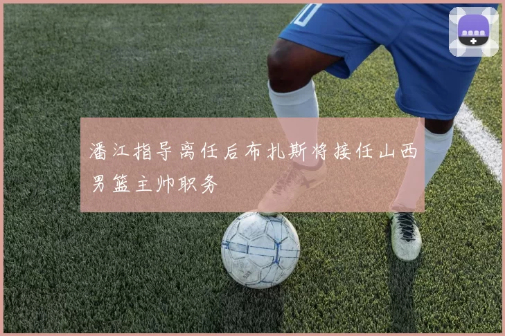 潘江指导离任后布扎斯将接任山西男篮主帅职务