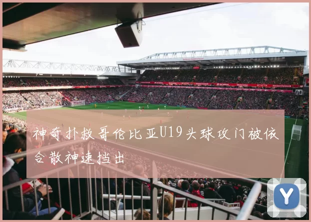 神奇扑救哥伦比亚U19头球攻门被依合散神速挡出
