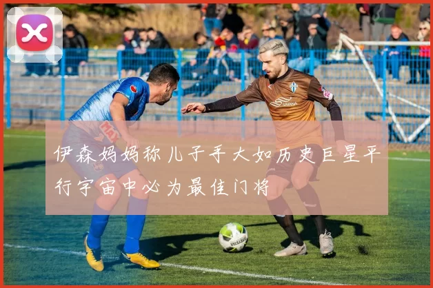 伊森妈妈称儿子手大如历史巨星平行宇宙中必为最佳门将