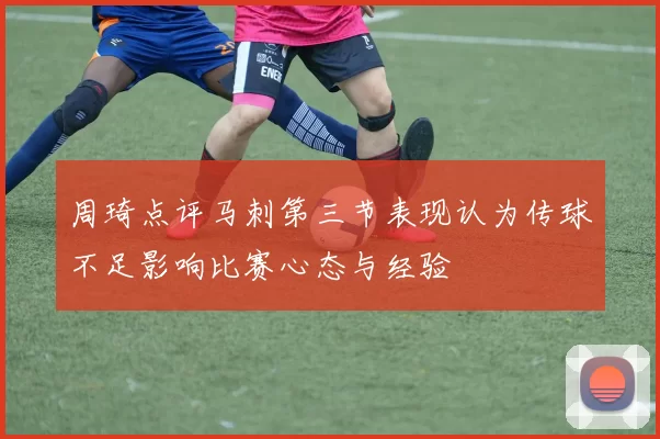 周琦点评马刺第三节表现认为传球不足影响比赛心态与经验