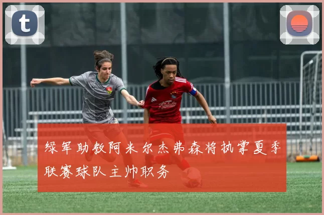 绿军助教阿米尔杰弗森将执掌夏季联赛球队主帅职务