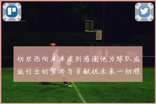 切尔西向库库道别感谢他为球队成就付出的努力与贡献祝未来一切顺利