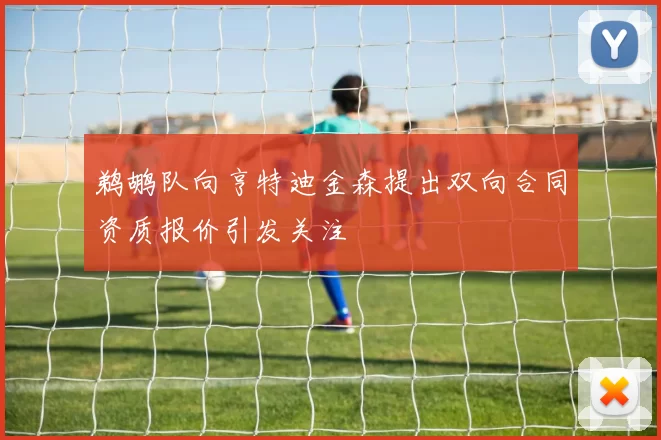 鹈鹕队向亨特迪金森提出双向合同资质报价引发关注