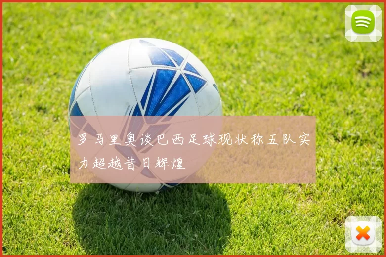 罗马里奥谈巴西足球现状称五队实力超越昔日辉煌